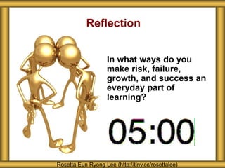 Reflection
In what ways do you
make risk, failure,
growth, and success an
everyday part of
learning?
Rosetta Eun Ryong Lee (http://tiny.cc/rosettalee)
 