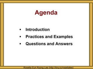 Agenda
 Introduction
 Practices and Examples
 Questions and Answers
Rosetta Eun Ryong Lee (http://tiny.cc/rosettalee)
 