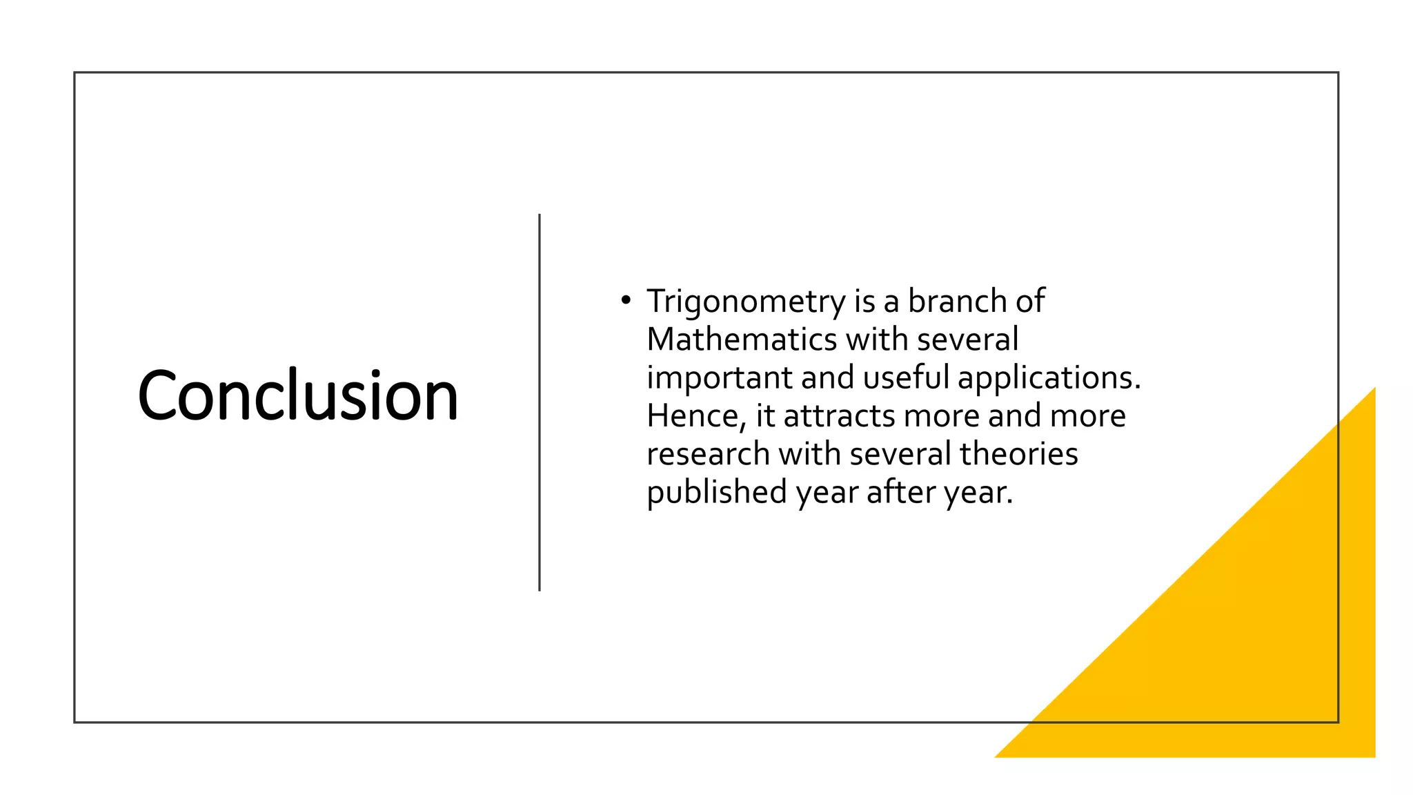 Conclusion
• Trigonometry is a branch of
Mathematics with several
important and useful applications.
Hence, it attracts more and more
research with several theories
published year after year.
 