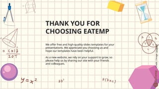 THANK YOU FOR
CHOOSING EATEMP
We offer free and high-quality slides templates for your
presentations. We appreciate you choosing us and
hope our templates have been helpful.
As a new website, we rely on your support to grow, so
please help us by sharing our site with your friends
and colleagues.
Credit
|
Image:
Unsplash
 