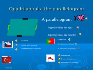 27/01/15 13
A parallelogram
Opposite sides are equal
Opposite sides are parallel
rovnoběžník
Protilehlé strany jsou stejné
Protilehlé strany jsou rovnoběžné
Równoległobok
Przeciwne boki są równe
Przeciwne boki są równoległe
Paralelograma
Os lados opostos são iguais
Os lados opostos são paralelos
 