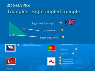 27/01/15 7
Right angled triangle
Hypotenuse
Right angle (90°)
2D SHAPES
Pravoúhlý trojúhelník
Přepona, pravý úhel 90 stupňů
Trójkąt prostokątny,
Przeciwprostokątna
Kąt prosty (90 stopni)
Triângulo Rectângulo
Hipotenusa
Ângulo Recto
 