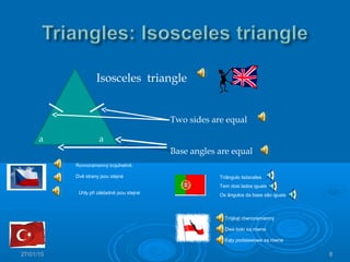 27/01/15 8
Isosceles triangle
a a
Two sides are equal
Base angles are equal
Rovnoramenný trojúhelník
Dvě strany jsou stejné
Úhly při základně jsou stejné
Trójkąt równoramienny
Dwa boki są równe
Kąty podstawowe są równe
Triângulo Isósceles
Tem dois lados iguais
Os ângulos da base são iguais
 