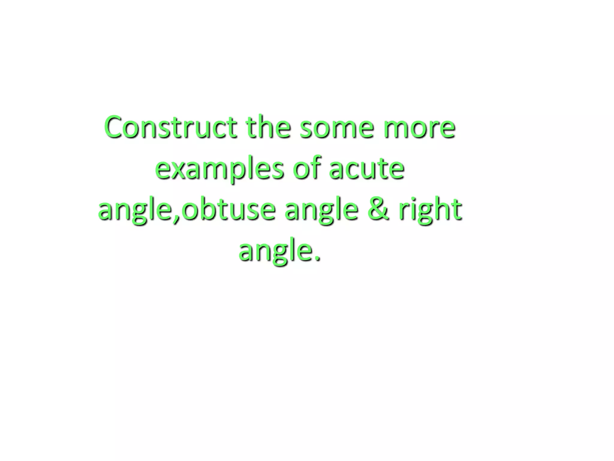 Construct the some more
examples of acute
angle,obtuse angle & right
angle.
 