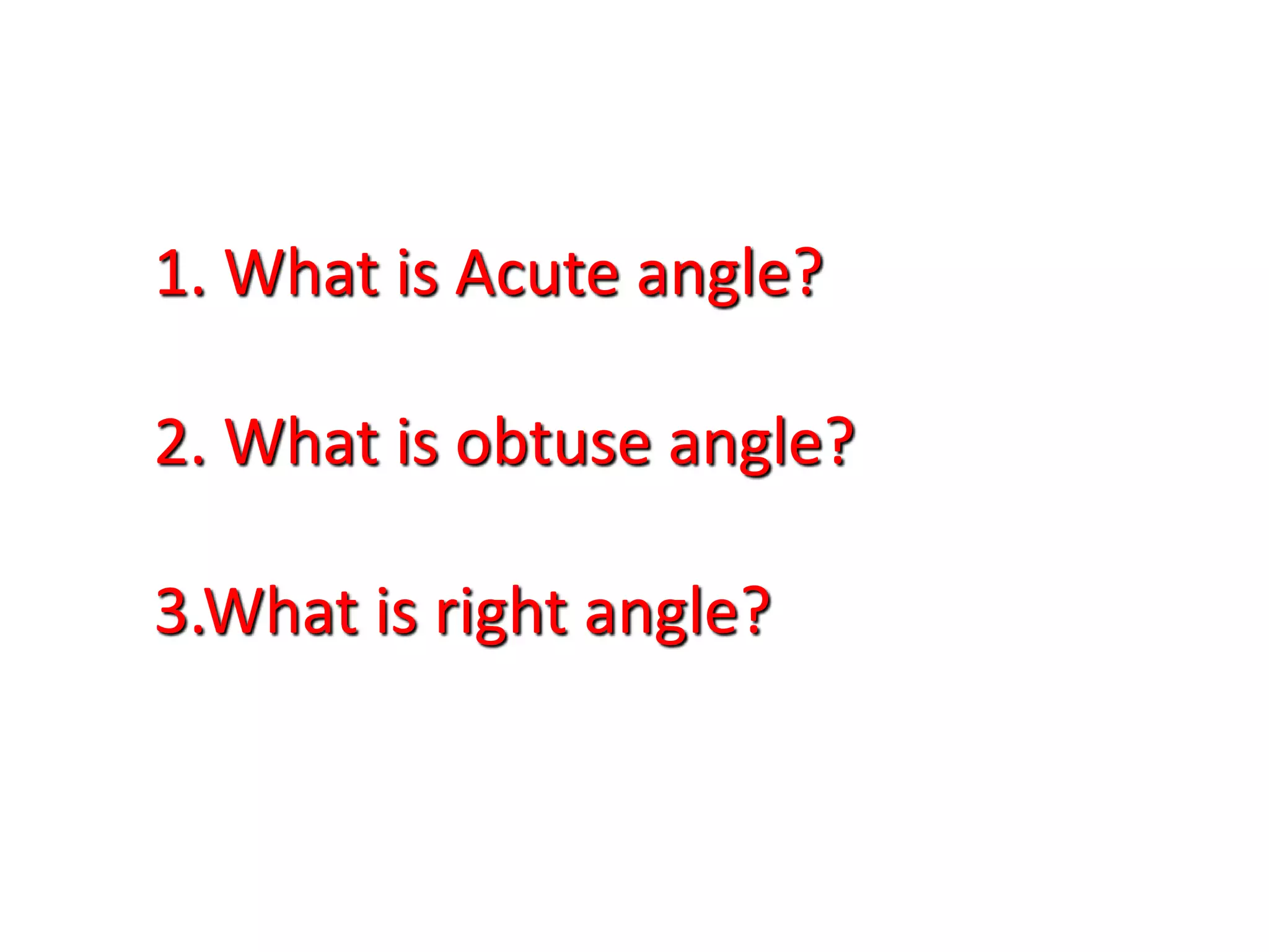 1. What is Acute angle?
2. What is obtuse angle?
3.What is right angle?
 