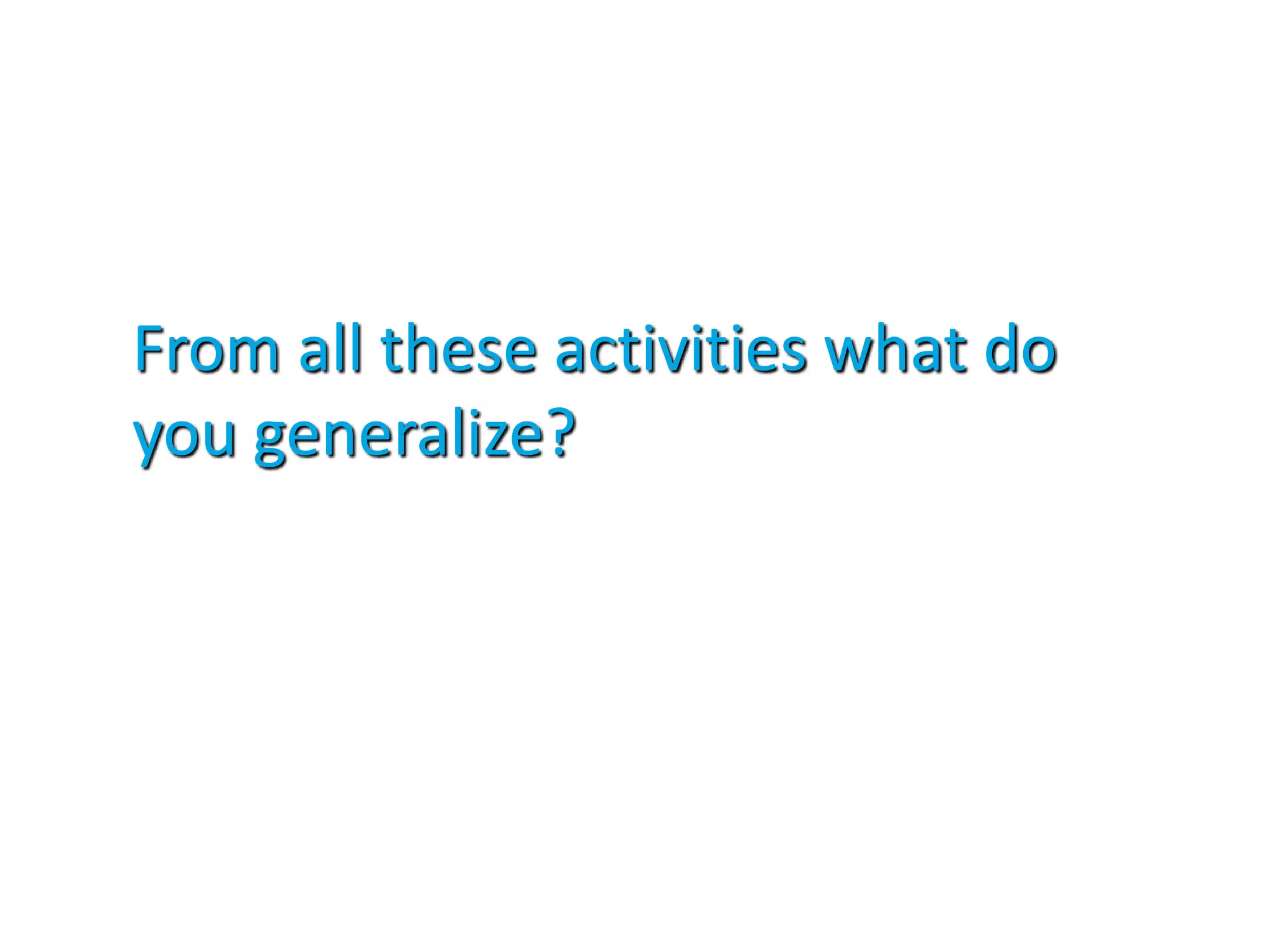 From all these activities what do
you generalize?
 