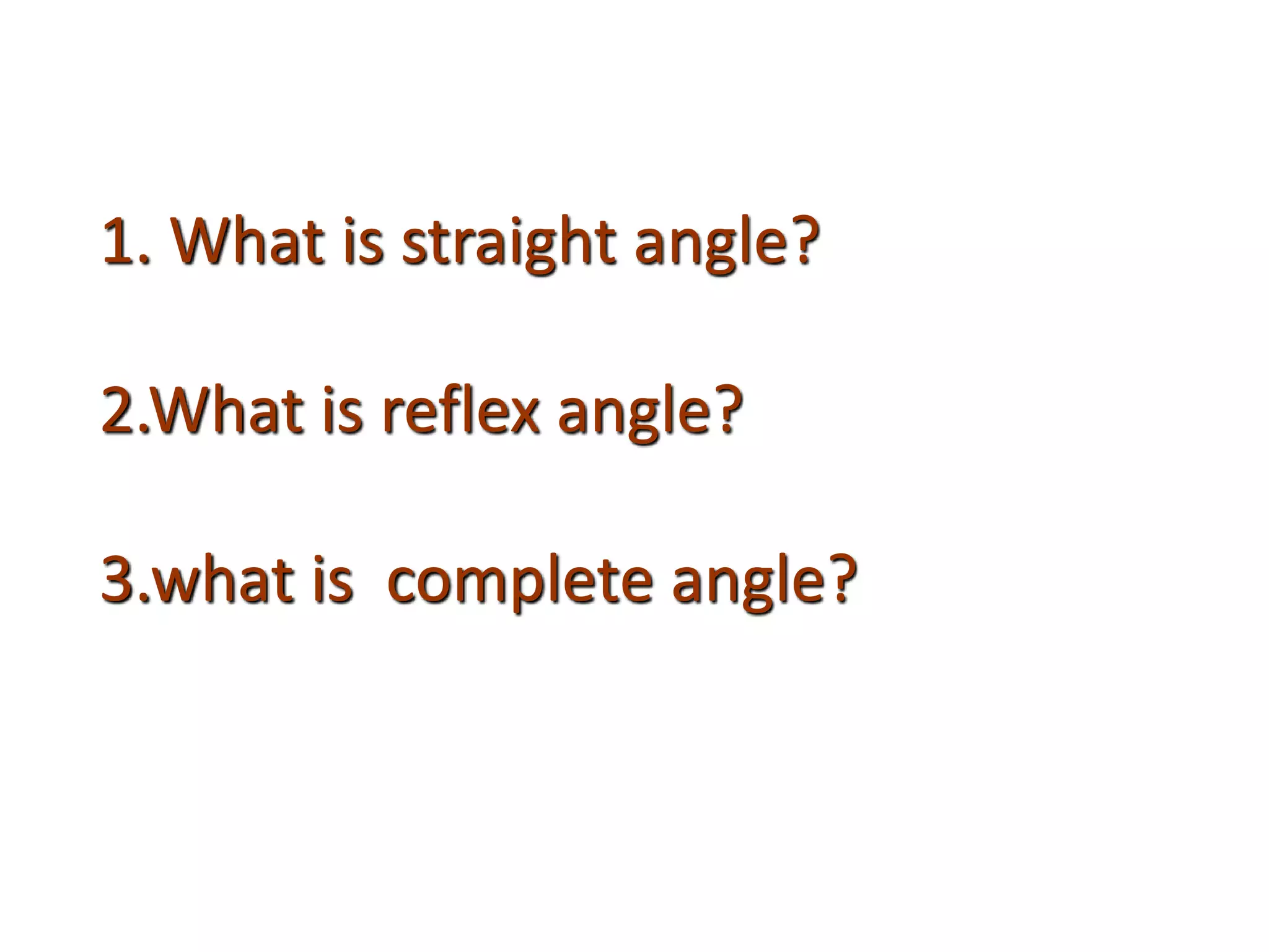1. What is straight angle?
2.What is reflex angle?
3.what is complete angle?
 