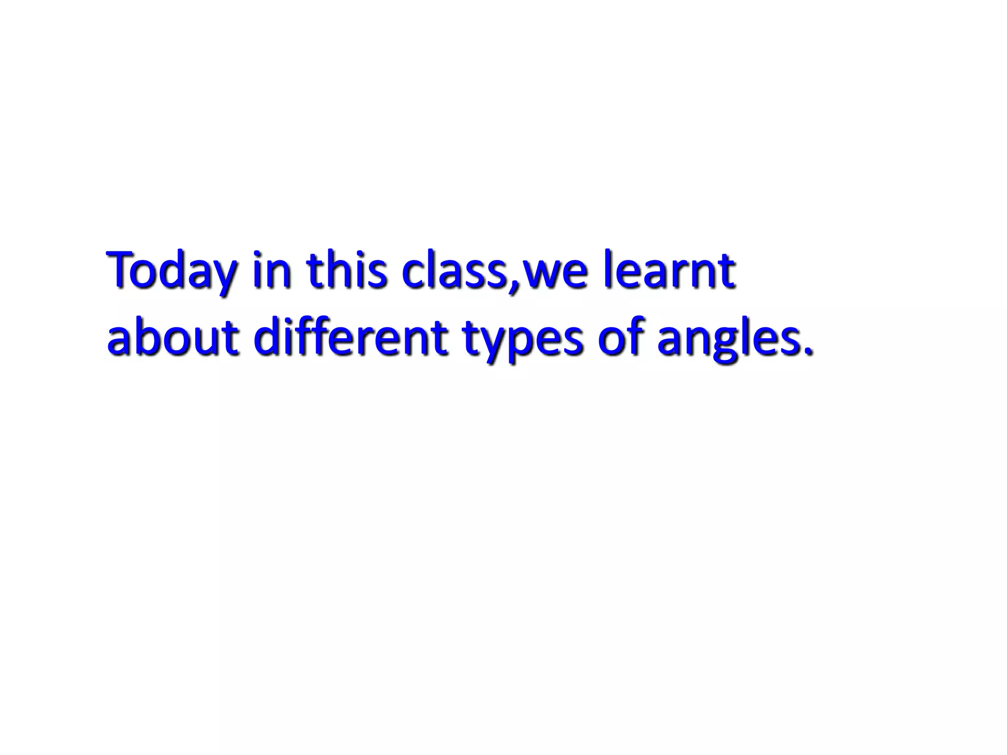 Today in this class,we learnt
about different types of angles.
 