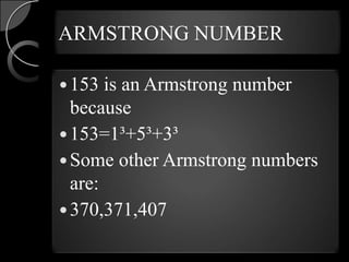 ARMSTRONG NUMBER

 153  is an Armstrong number
  because
 153=1³+5³+3³
 Some other Armstrong numbers
  are:
 370,371,407
 