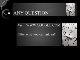 ANY QUESTION

 Visit WWW.GOOGLE.COM

 Otherwise you can ask us!!
 