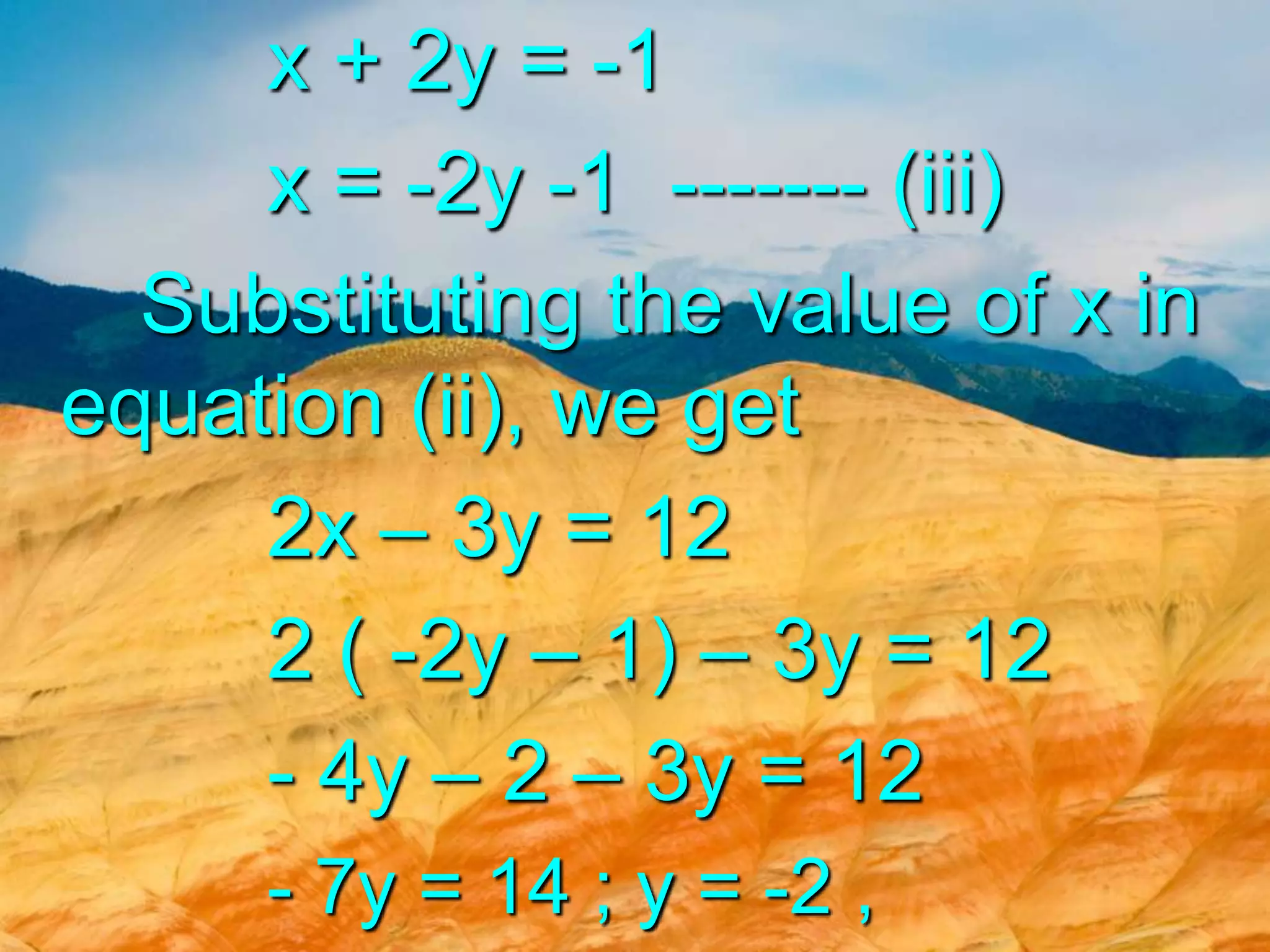 x + 2y = -1
x = -2y -1 ------- (iii)
Substituting the value of x in
equation (ii), we get
2x – 3y = 12
2 ( -2y – 1) – 3y = 12
- 4y – 2 – 3y = 12
- 7y = 14 ; y = -2 ,

 