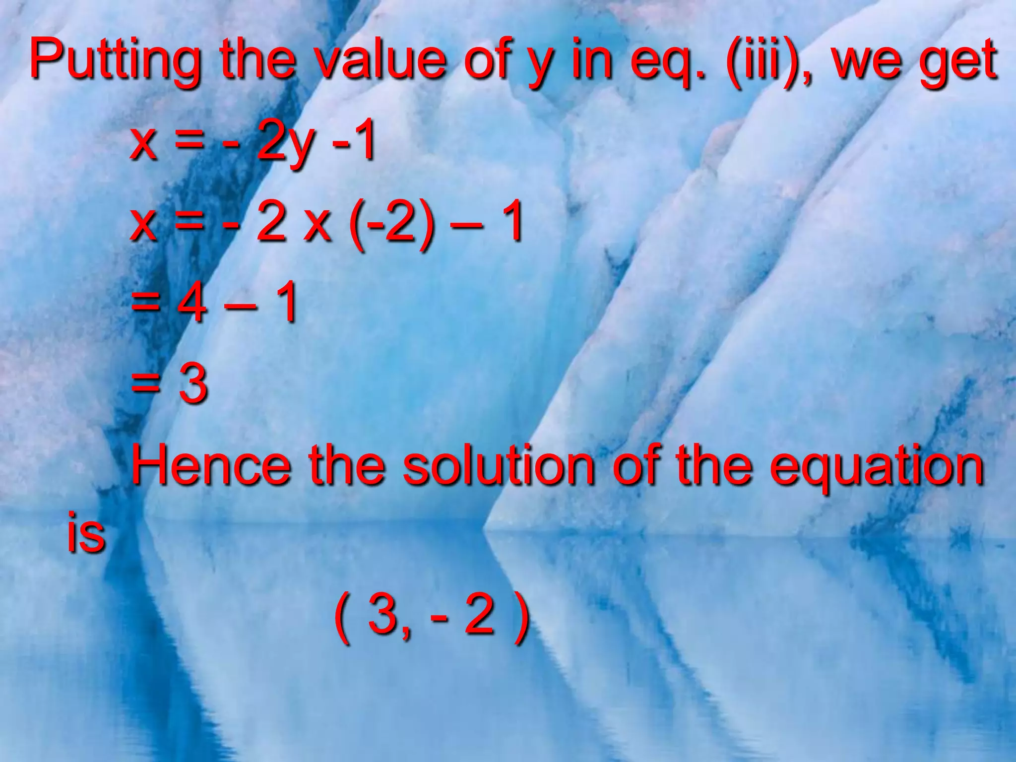 Putting the value of y in eq. (iii), we get
x = - 2y -1
x = - 2 x (-2) – 1
=4–1
=3
Hence the solution of the equation
is
( 3, - 2 )

 