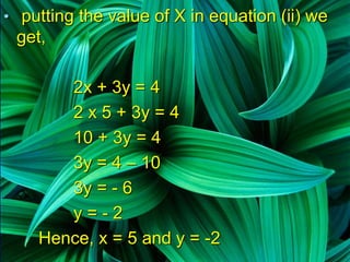 • putting the value of X in equation (ii) we
get,
2x + 3y = 4
2 x 5 + 3y = 4
10 + 3y = 4
3y = 4 – 10
3y = - 6
y = - 2
Hence, x = 5 and y = -2
 