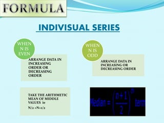 INDIVISUAL SERIES
WHEN
N IS
EVEN
ARRANGE DATA IN
INCREASING
ORDER OR
DECREASING
ORDER

TAKE THE ARITHMETIC
MEAN OF MIDDLE
VALUES ie
N/2 +N+1/2

WHEN
N IS
ODD
ARRANGE DATA IN
INCREASING OR
DECREASING ORDER

 