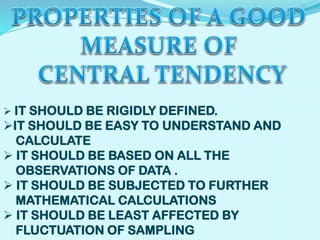 IT SHOULD BE RIGIDLY DEFINED.

IT SHOULD BE EASY TO UNDERSTAND AND
CALCULATE
 IT SHOULD BE BASED ON ALL THE
OBSERVATIONS OF DATA .
 IT SHOULD BE SUBJECTED TO FURTHER
MATHEMATICAL CALCULATIONS
 IT SHOULD BE LEAST AFFECTED BY
FLUCTUATION OF SAMPLING

 