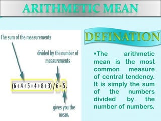 The
arithmetic
mean is the most
common measure
of central tendency.
It is simply the sum
of
the numbers
divided
by
the
number of numbers.

 