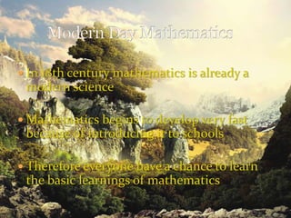  In 18th century mathematics is already a
modern science
 Mathematics begins to develop very fast
because of introducing it to schools
 Therefore everyone have a chance to learn
the basic learnings of mathematics
 