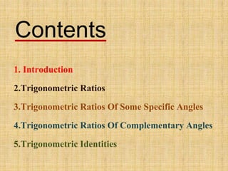 Contents
1. Introduction
2.Trigonometric Ratios
3.Trigonometric Ratios Of Some Specific Angles
4.Trigonometric Ratios Of Complementary Angles
5.Trigonometric Identities
 