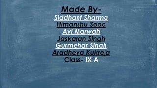 Made By-
Siddhant Sharma
Himanshu Sood
Avi Marwah
Jaskaran Singh
Gurmehar Singh
Aradheya Kukreja
Class- IX A
 