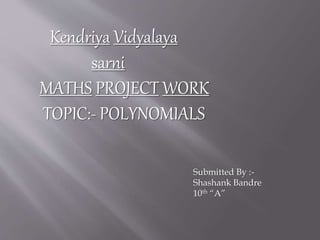 Kendriya Vidyalaya
sarni
MATHS PROJECT WORK
TOPIC:- POLYNOMIALS
Submitted By :-
Shashank Bandre
10th “A”
 