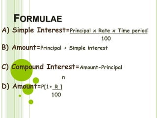 FORMULAE
A) Simple Interest=Principal x Rate x Time period
100
B) Amount=Principal + Simple interest
C) Compound Interest=Amount-Principal
n
D) Amount=P[1+ R ]
100
 