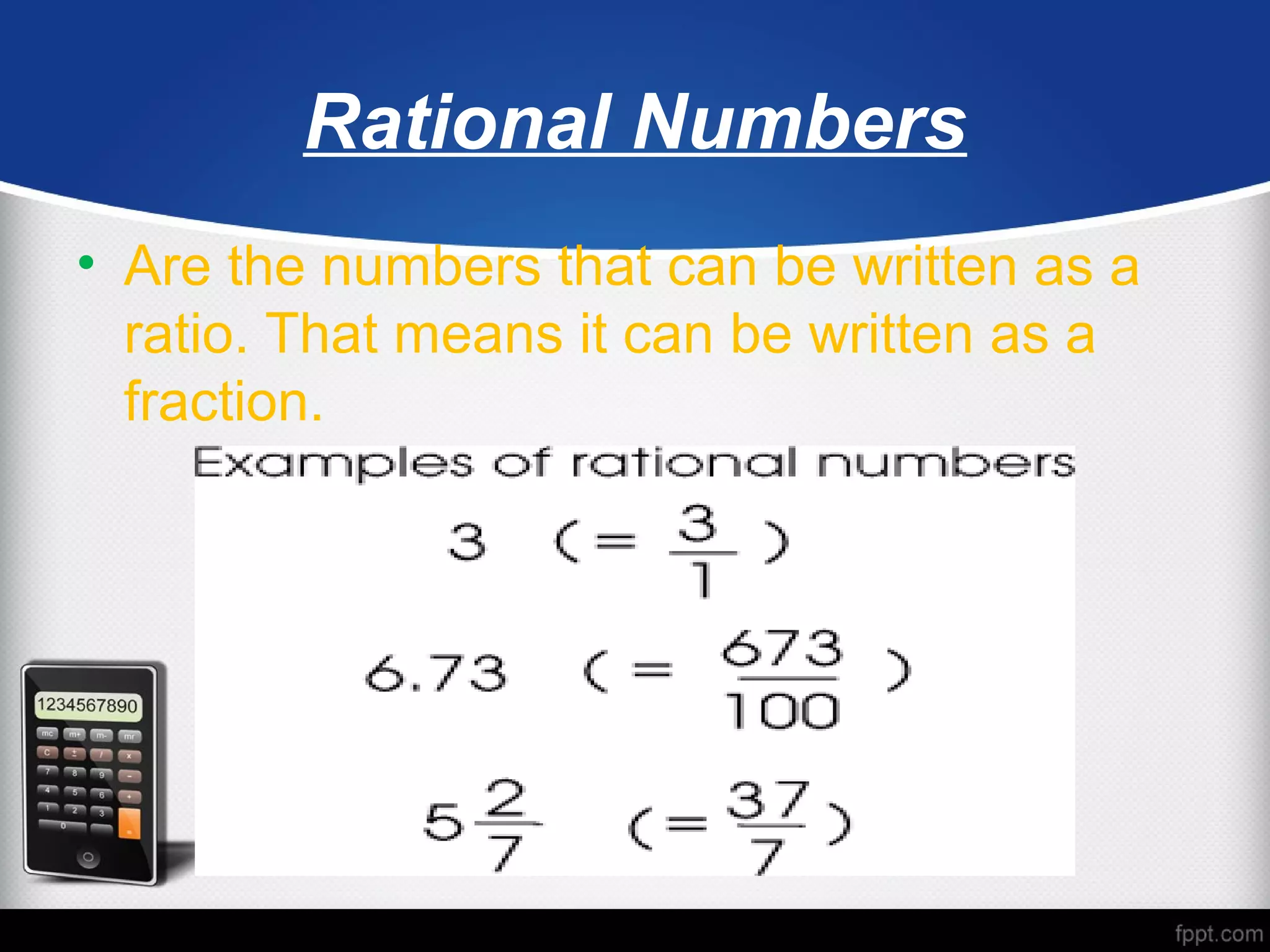 Rational Numbers
• Are the numbers that can be written as a
ratio. That means it can be written as a
fraction.
 
