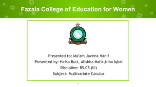 Fazaia College of Education for Women
2
Presented to: Ma’am Javeria Hanif
Presented by: Hafsa Butt, Alishba Malik,Niha Iqbal
Discipline: BS.CS (III)
Subject: Multivariate Caculus
 
