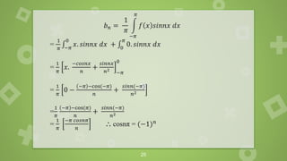 25
𝑏𝑛 =
1
𝜋
න
−𝜋
𝜋
𝑓 𝑥 𝑠𝑖𝑛𝑛𝑥 𝑑𝑥
=
1
𝜋
‫׬‬−𝜋
0
𝑥. 𝑠𝑖𝑛𝑛𝑥 𝑑𝑥 + ‫׬‬0
𝜋
0. 𝑠𝑖𝑛𝑛𝑥 𝑑𝑥
=
1
𝜋
𝑥.
−𝑐𝑜𝑠𝑛𝑥
𝑛
+
𝑠𝑖𝑛𝑛𝑥
𝑛2
−𝜋
0
=
1
𝜋
0 −
−𝜋 −cos(−𝜋)
𝑛
+
𝑠𝑖𝑛𝑛(−𝜋)
𝑛2
=
1
𝜋
−𝜋 −cos(𝜋)
𝑛
+
𝑠𝑖𝑛𝑛(−𝜋)
𝑛2
=
1
𝜋
−𝜋 𝑐𝑜𝑠𝑛𝜋
𝑛
⸫ cosnπ = (−1)𝑛
 