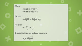 26
When,
cosnπ is even = 1
cosnπ is odd = -1
For odd;
=
𝑐𝑜𝑠𝑛𝜋
𝑛
=
−(−1)𝑛
𝑛
=
1
𝑛
For even:
= −
1
𝑛
=
−1
𝑛
By substituting even and odd equations
𝑏𝑛=
(−1)𝑛+1
𝑛
 