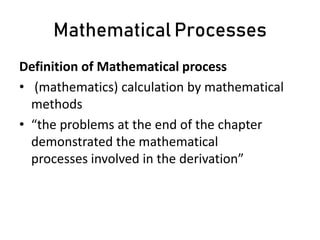 Mathematical Processes
Definition of Mathematical process
• (mathematics) calculation by mathematical
methods
• “the problems at the end of the chapter
demonstrated the mathematical
processes involved in the derivation”
 
