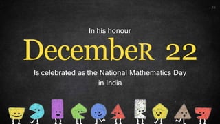 DecembeR 22
Is celebrated as the National Mathematics Day
in India
12
In his honour
 