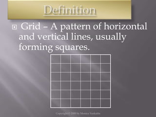     Grid – A pattern of horizontal
    and vertical lines, usually
    forming squares.




            Copyright © 2000 by Monica Yuskaitis
 