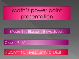 Math’s power point
      presentation

   Made By : Blossom Shrivastava ,


Class : 9 ‘A’

Submit to : Mrs. Urmila Dixit
 