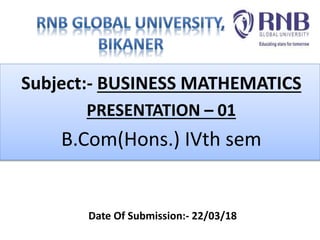 Subject:- BUSINESS MATHEMATICS
PRESENTATION – 01
B.Com(Hons.) IVth sem
Date Of Submission:- 22/03/18
 