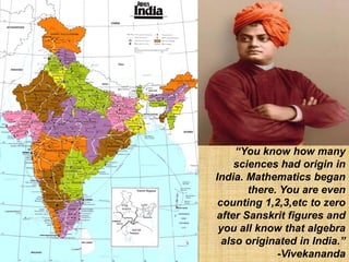 “You know how many
sciences had origin in
India. Mathematics began
there. You are even
counting 1,2,3,etc to zero
after Sanskrit figures and
you all know that algebra
also originated in India.”
-Vivekananda
 