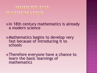 In 18th century mathematics is already
a modern science
Mathematics begins to develop very
fast because of introducing it to
schools
Therefore everyone have a chance to
learn the basic learnings of
mathematics
 