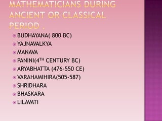  BUDHAYANA( 800 BC)
 YAJNAVALKYA
 MANAVA
 PANINI(4TH CENTURY BC)
 ARYABHATTA (476-550 CE)
 VARAHAMIHIRA(505-587)
 SHRIDHARA
 BHASKARA
 LILAVATI
 