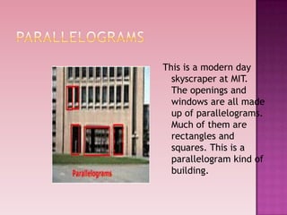 This is a modern day
skyscraper at MIT.
The openings and
windows are all made
up of parallelograms.
Much of them are
rectangles and
squares. This is a
parallelogram kind of
building.
 