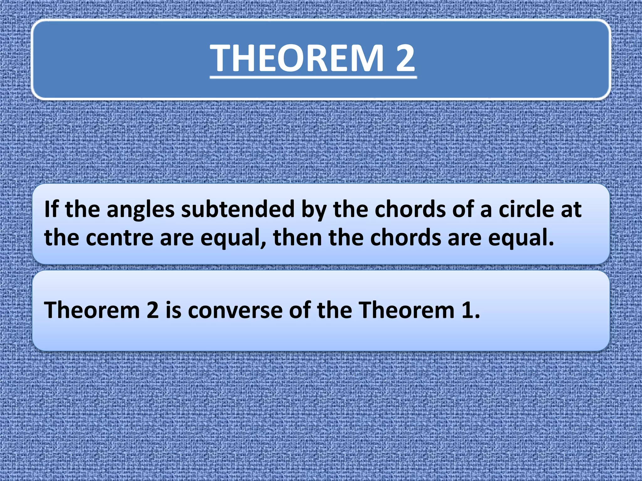 THEOREM 2
If the angles subtended by the chords of a circle at
the centre are equal, then the chords are equal.
Theorem 2 is converse of the Theorem 1.
 
