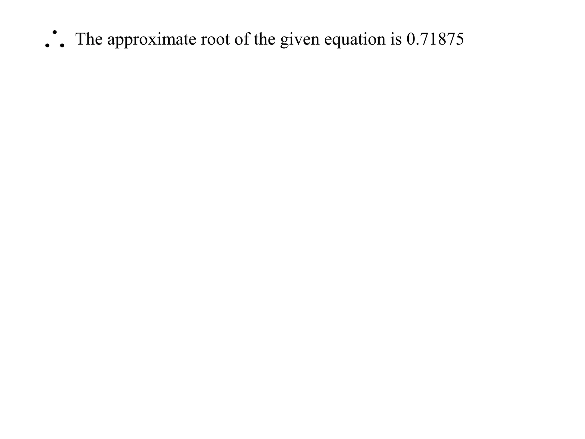 The approximate root of the given equation is 0.71875
 
