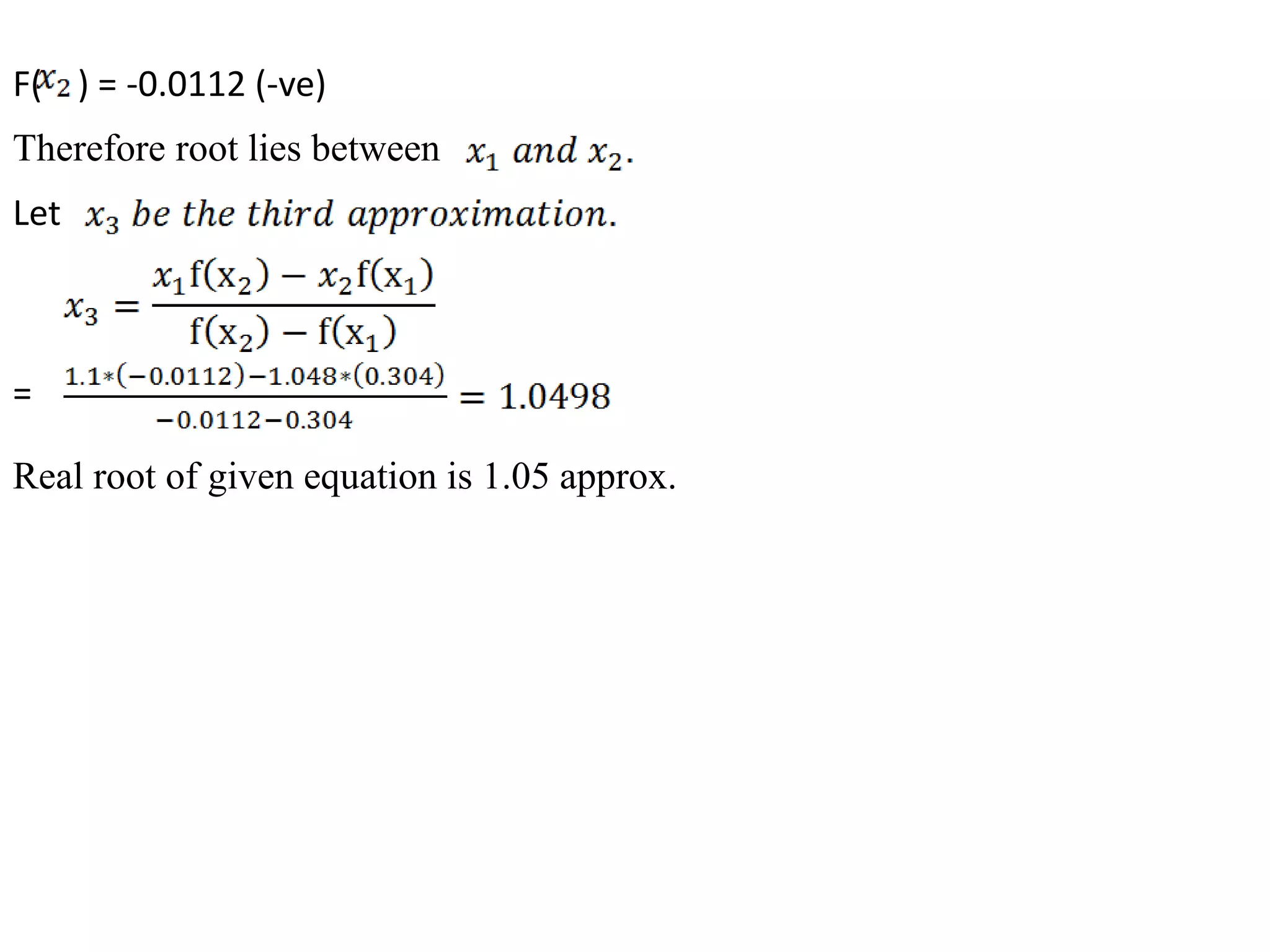 F( ) = -0.0112 (-ve)
Therefore root lies between
Let
=
Real root of given equation is 1.05 approx.
 