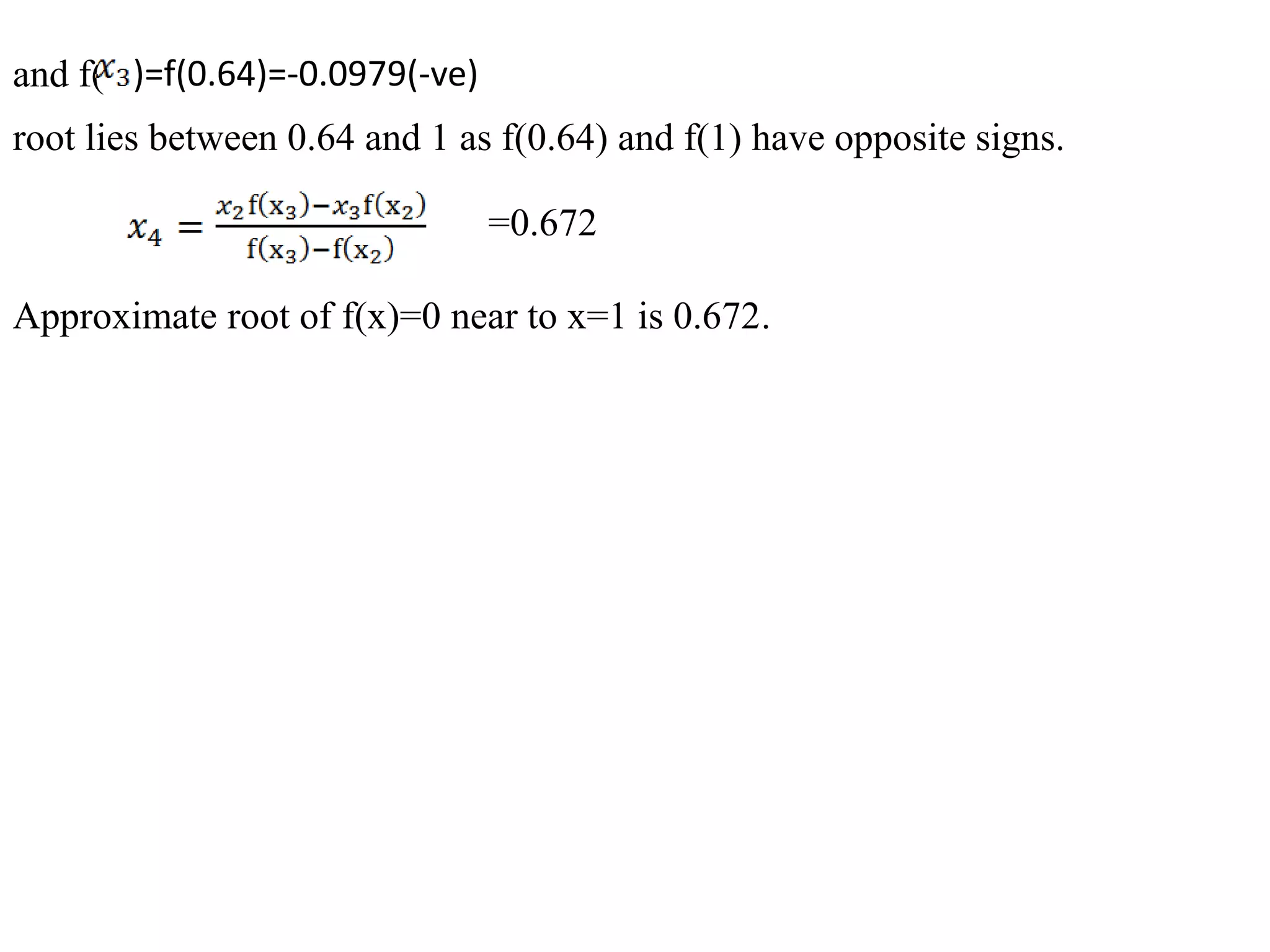 and f( )=f(0.64)=-0.0979(-ve)
root lies between 0.64 and 1 as f(0.64) and f(1) have opposite signs.
=0.672
Approximate root of f(x)=0 near to x=1 is 0.672.
 