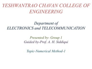 YESHWANTRAO CHAVAN COLLEGE OF
ENGINEERING
Department of
ELECTRONICS and TELECOMMUNICATION
Presented by- Group 1
Guided by-Prof. A. H. Siddiqui
Topic-Numerical Method-1
 