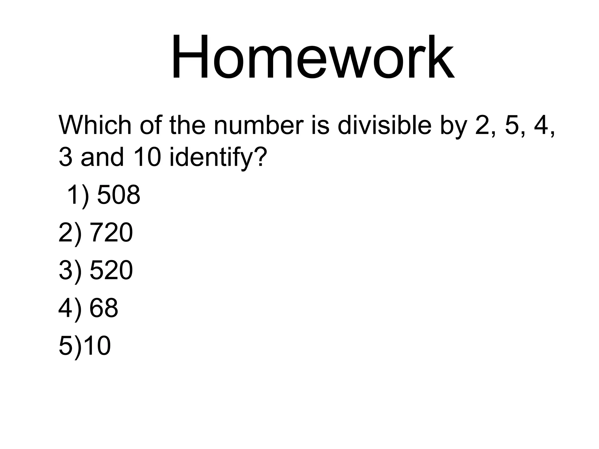 Homework
Which of the number is divisible by 2, 5, 4,
3 and 10 identify?
1) 508
2) 720
3) 520
4) 68
5)10
 