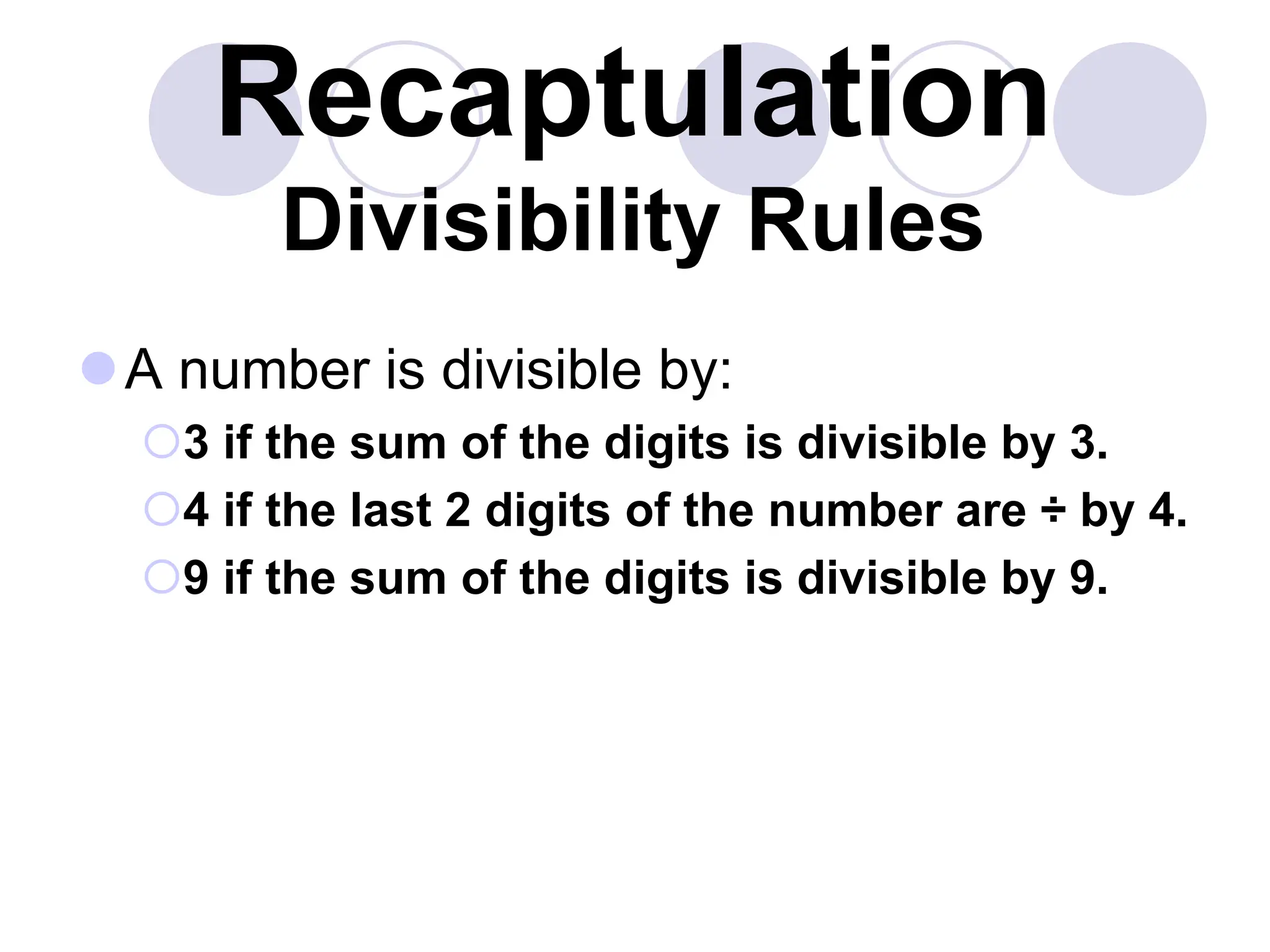 Recaptulation
Divisibility Rules
A number is divisible by:
3 if the sum of the digits is divisible by 3.
4 if the last 2 digits of the number are ÷ by 4.
9 if the sum of the digits is divisible by 9.
 
