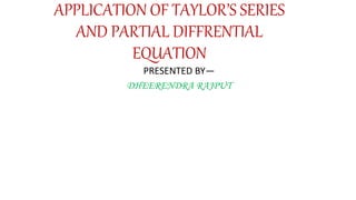 APPLICATION OF TAYLOR’S SERIES
AND PARTIAL DIFFRENTIAL
EQUATION
PRESENTED BY—
DHEERENDRA RAJPUT
 