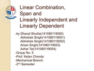 Linear Combination,
Span and
Linearly Independent and
Linearly Dependent
-by Dhaval Shukla(141080119050)
Abhishek Singh(141080119051)
Abhishek Singh(141080119052)
Aman Singh(141080119053)
Azhar Tai(141080119054)
-Group No. 9
-Prof. Ketan Chavda
-Mechanical Branch
-2nd Semester
 