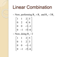 Linear Combination
2 1 4 1
2
Now, performing R R and R 3R
1 1 2 5
0 2 4 6
0 0 1 1
0 1 5 6
Now, doing R / 2
1 1 2 5
0 1 2 3
0 0 1 1
0 1 5 6
  
 
 
 
  
 
    

 
 
 
  
 
    
 
