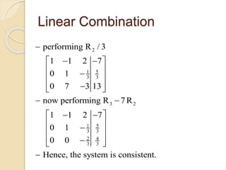 Linear Combination
2
51
3 3
3 2
51
3 3
2 4
3 3
performing R / 3
1 1 2 7
0 1
0 7 3 13
now performing R 7R
1 1 2 7
0 1
0 0
Hence, the system is consistent.

   
 
 
  
 
  
 
 
  

 