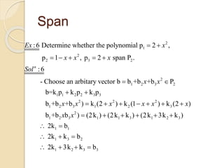 Span
2
1
2
2 3 2
2
1 2 3 2
1 1 2 2 3 3
2
1 2 3 1
:6 Determine whether the polynomial p 2 ,
p 1 , p 2 span P .
:6
- Choose an arbitary vector b b +b +b P
b=k p k p k p
b +b +b ) k (2
n
Ex x
x x x
Sol
x x
x x
 
    
 
 
  2 2
2 3
2
1 2 3 1 1 3 1 2 3
1 1
1 3 2
1 2 3 3
) k (1 ) k (2 )
b +b b ) (2k ) (2k k ) (2k 3k k )
2k b
2k k b
2k 3k k b
x x x x
x x
    
     
 
  
   
 